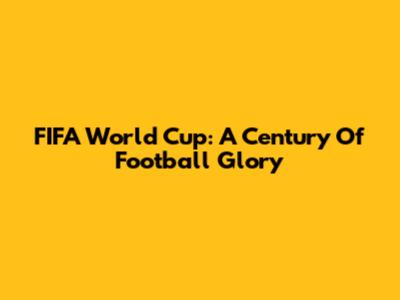 FIFA World Cup: A Century Of Football Glory