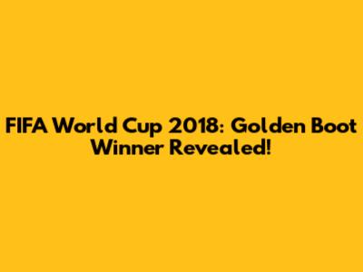 FIFA World Cup 2018: Golden Boot Winner Revealed!