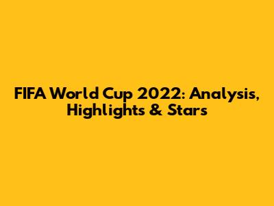 FIFA World Cup 2022: Analysis, Highlights & Stars