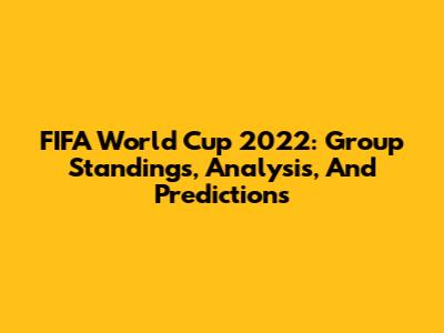 FIFA World Cup 2022: Group Standings, Analysis, And Predictions