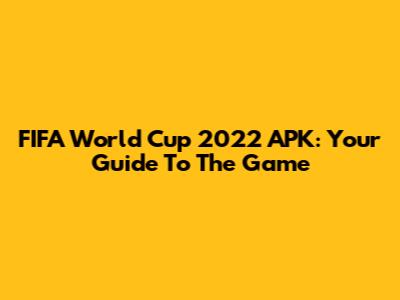 FIFA World Cup 2022 APK: Your Guide To The Game