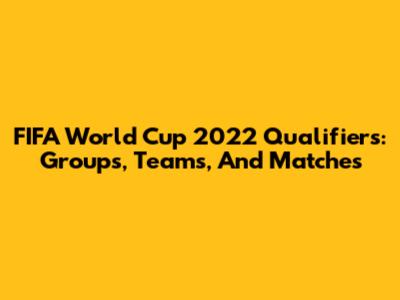 FIFA World Cup 2022 Qualifiers: Groups, Teams, And Matches