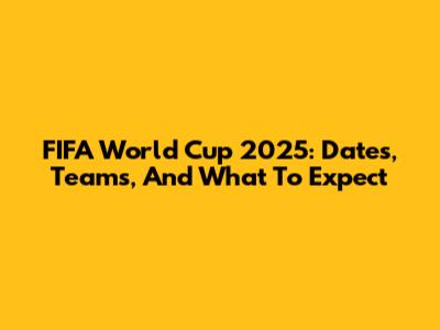 FIFA World Cup 2025: Dates, Teams, And What To Expect