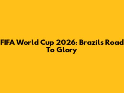 FIFA World Cup 2026: Brazil's Road To Glory