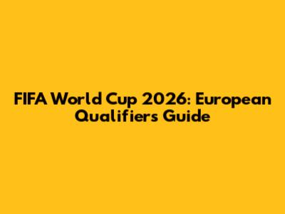 FIFA World Cup 2026: European Qualifiers Guide