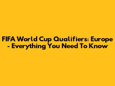 FIFA World Cup Qualifiers: Europe - Everything You Need To Know