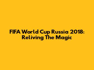 FIFA World Cup Russia 2018: Reliving The Magic