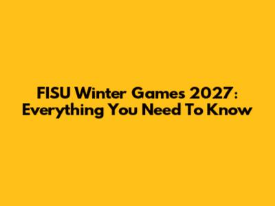 FISU Winter Games 2027: Everything You Need To Know