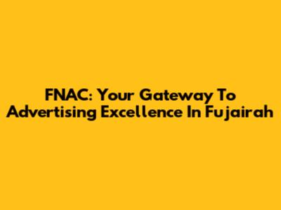 FNAC: Your Gateway To Advertising Excellence In Fujairah