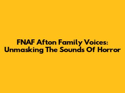 FNAF Afton Family Voices: Unmasking The Sounds Of Horror