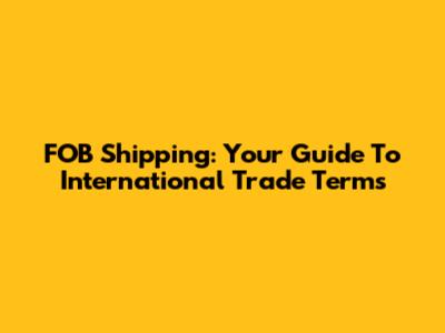 FOB Shipping: Your Guide To International Trade Terms