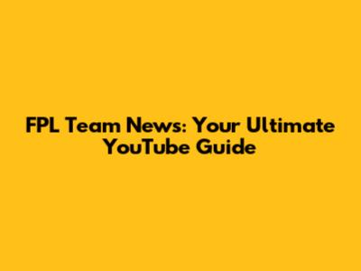 FPL Team News: Your Ultimate YouTube Guide