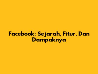 Facebook: Sejarah, Fitur, Dan Dampaknya