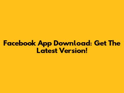 Facebook App Download: Get The Latest Version!