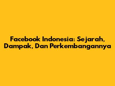 Facebook Indonesia: Sejarah, Dampak, Dan Perkembangannya