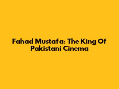 Fahad Mustafa: The King Of Pakistani Cinema