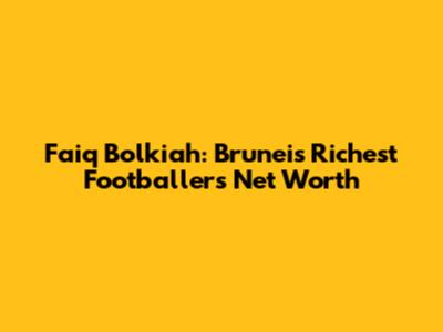 Faiq Bolkiah: Brunei's Richest Footballer's Net Worth