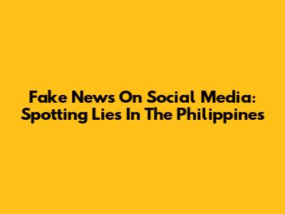 Fake News On Social Media: Spotting Lies In The Philippines