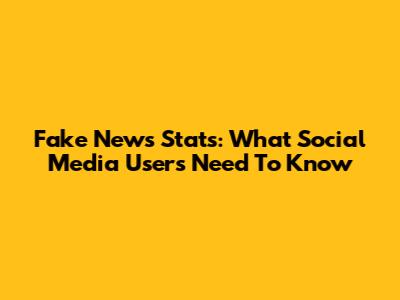 Fake News Stats: What Social Media Users Need To Know