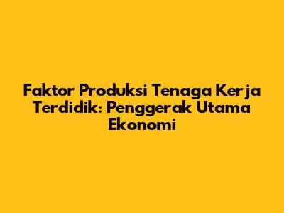 Faktor Produksi Tenaga Kerja Terdidik: Penggerak Utama Ekonomi