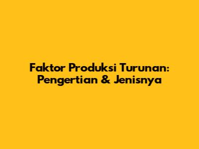 Faktor Produksi Turunan: Pengertian & Jenisnya