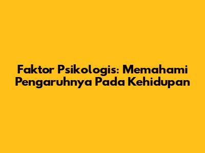 Faktor Psikologis: Memahami Pengaruhnya Pada Kehidupan