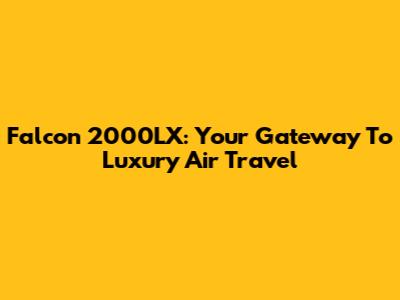 Falcon 2000LX: Your Gateway To Luxury Air Travel