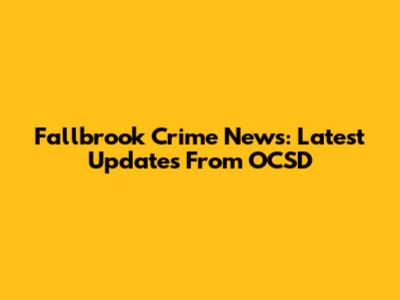 Fallbrook Crime News: Latest Updates From OCSD