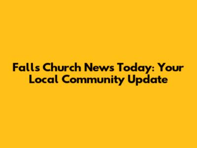 Falls Church News Today: Your Local Community Update