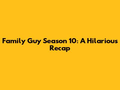 Family Guy Season 10: A Hilarious Recap