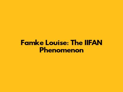 Famke Louise: The "IIFAN" Phenomenon