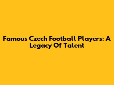 Famous Czech Football Players: A Legacy Of Talent