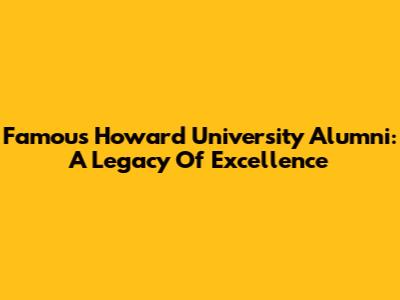 Famous Howard University Alumni: A Legacy Of Excellence
