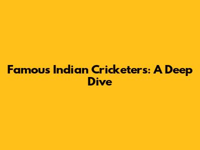 Famous Indian Cricketers: A Deep Dive