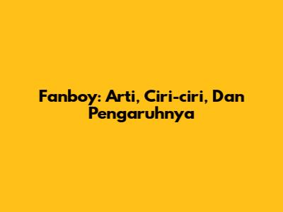 Fanboy: Arti, Ciri-ciri, Dan Pengaruhnya