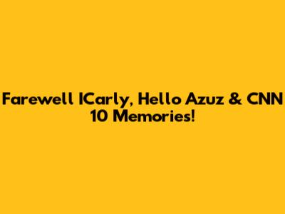 Farewell ICarly, Hello Azuz & CNN 10 Memories!