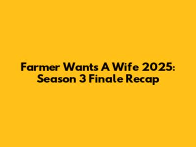 Farmer Wants A Wife 2025: Season 3 Finale Recap