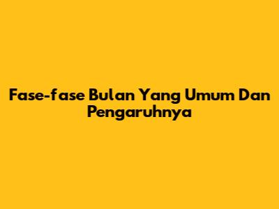 Fase-fase Bulan Yang Umum Dan Pengaruhnya