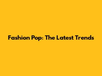 Fashion Pop: The Latest Trends