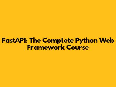 FastAPI: The Complete Python Web Framework Course
