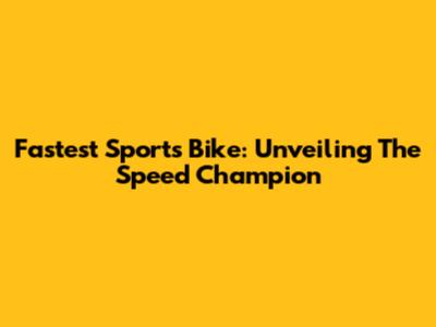 Fastest Sports Bike: Unveiling The Speed Champion