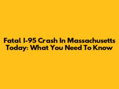 Fatal I-95 Crash In Massachusetts Today: What You Need To Know
