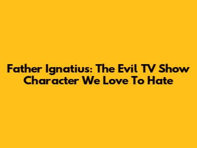 Father Ignatius: The Evil TV Show Character We Love To Hate