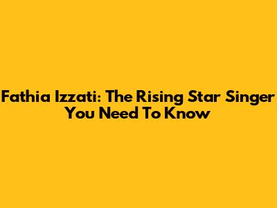Fathia Izzati: The Rising Star Singer You Need To Know