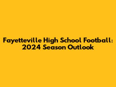 Fayetteville High School Football: 2024 Season Outlook