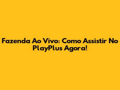 Fazenda Ao Vivo: Como Assistir No PlayPlus Agora!