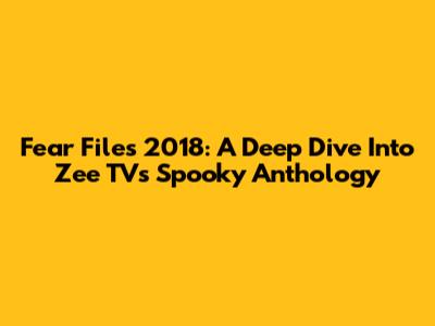 Fear Files 2018: A Deep Dive Into Zee TV's Spooky Anthology