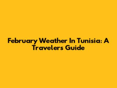 February Weather In Tunisia: A Traveler's Guide
