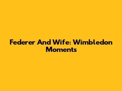 Federer And Wife: Wimbledon Moments