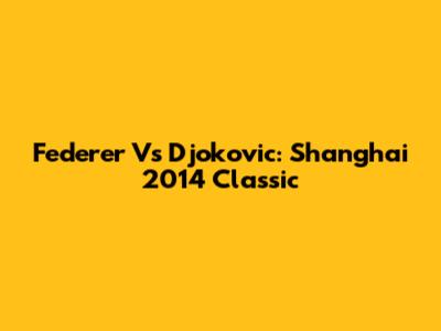 Federer Vs Djokovic: Shanghai 2014 Classic
